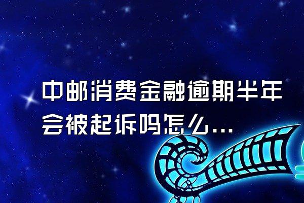 中邮消费金融逾期半年会被起诉吗怎么办