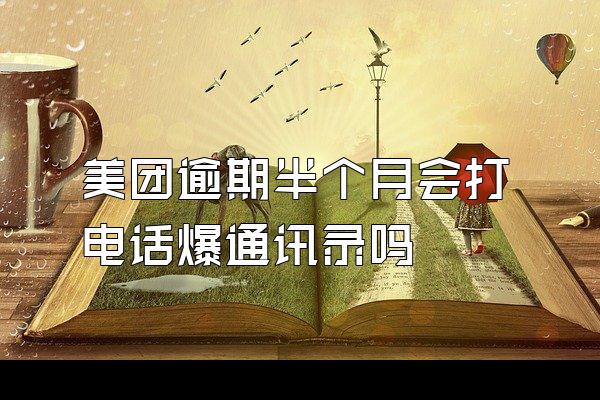 美团逾期半个月会打电话爆通讯录吗