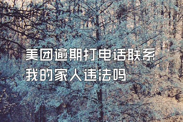美团逾期打电话联系我的家人违法吗