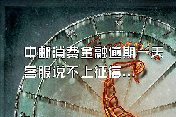 中邮消费金融逾期一天客服说不上征信了