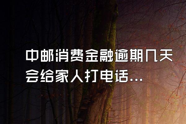 中邮消费金融逾期几天会给家人打电话吗