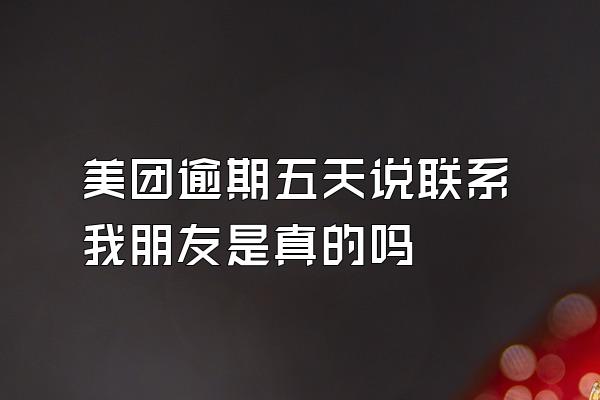 美团逾期五天说联系我朋友是真的吗