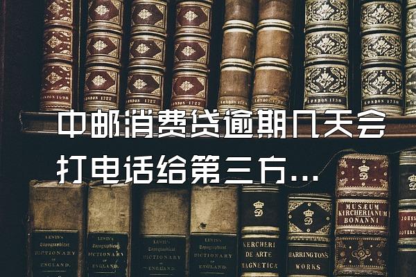 中邮消费贷逾期几天会打电话给第三方吗
