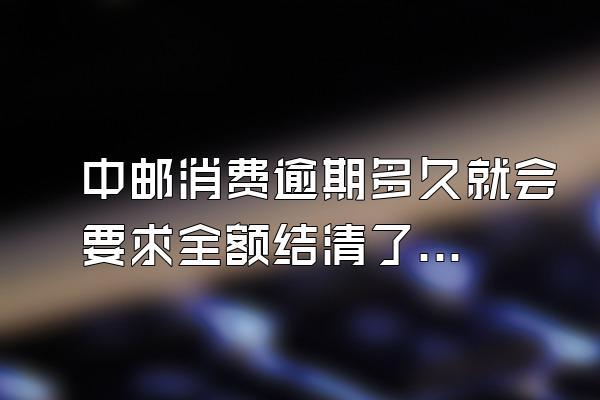 中邮消费逾期多久就会要求全额结清了呢