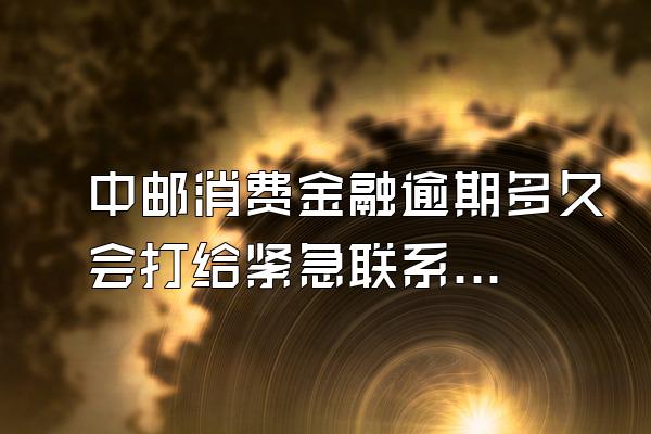 中邮消费金融逾期多久会打给紧急联系人