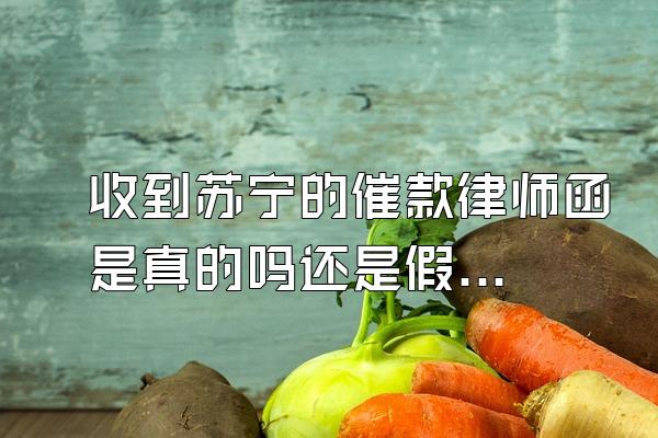 收到苏宁的催款律师函是真的吗还是假的