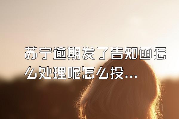 苏宁逾期发了告知函怎么处理呢怎么投诉