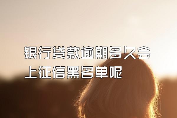 银行贷款逾期多久会上征信黑名单呢