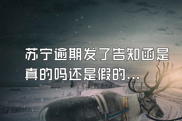 苏宁逾期发了告知函是真的吗还是假的呀