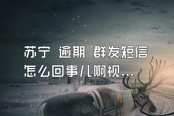 苏宁 逾期 群发短信怎么回事儿啊视频