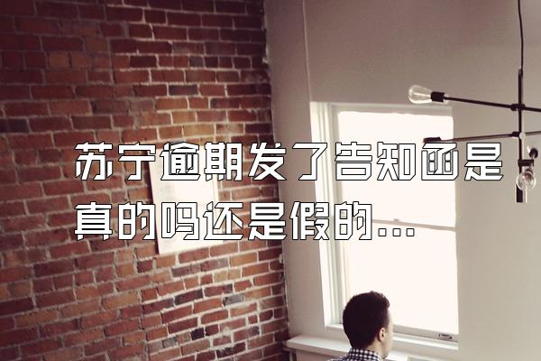 苏宁逾期发了告知函是真的吗还是假的啊