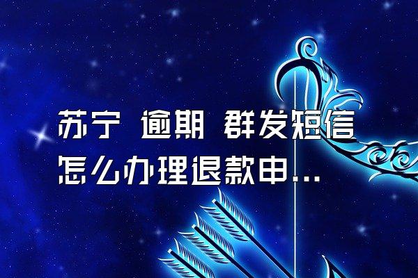苏宁 逾期 群发短信怎么办理退款申请