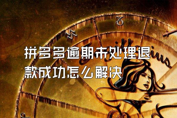 拼多多逾期未处理退款成功怎么解决