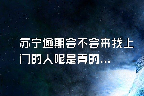 苏宁逾期会不会来找上门的人呢是真的吗