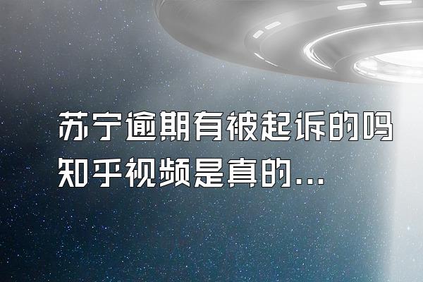 苏宁逾期有被起诉的吗知乎视频是真的吗