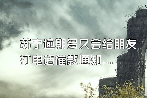 苏宁逾期多久会给朋友打电话催款通知我