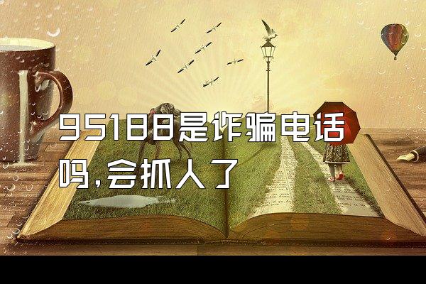95188是诈骗电话吗,会抓人了