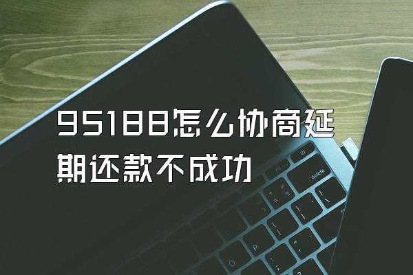 95188怎么协商延期还款不成功