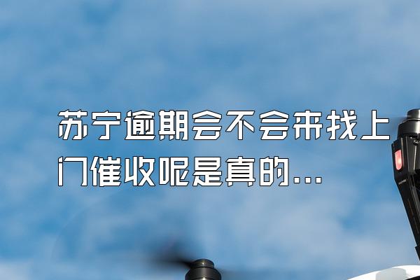 苏宁逾期会不会来找上门催收呢是真的吗