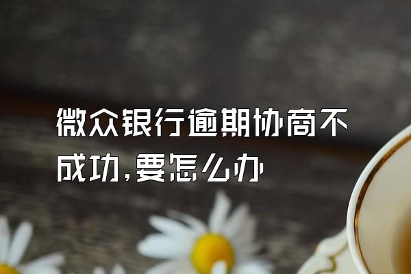 微众银行逾期协商不成功,要怎么办