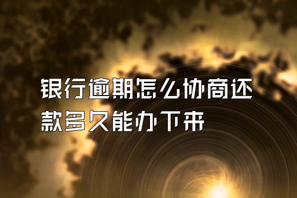 银行逾期怎么协商还款多久能办下来