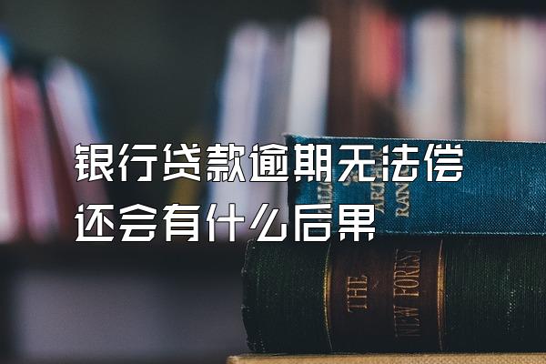 银行贷款逾期无法偿还会有什么后果