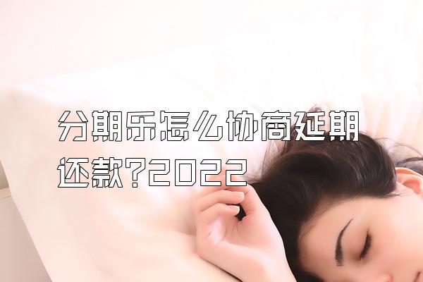 分期乐怎么协商延期还款?2022