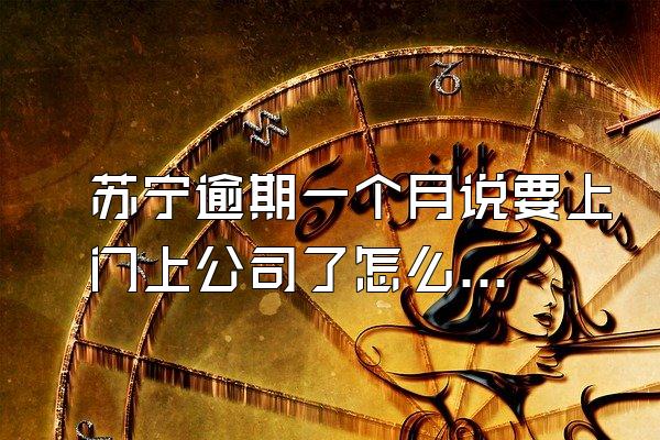 苏宁逾期一个月说要上门上公司了怎么办