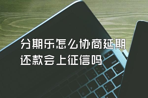 分期乐怎么协商延期还款会上征信吗