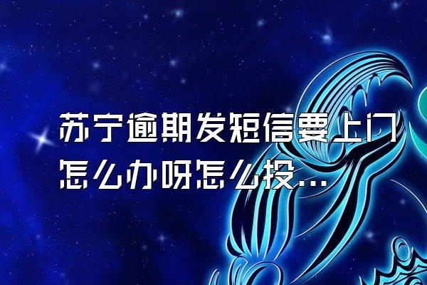苏宁逾期发短信要上门怎么办呀怎么投诉