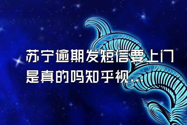 苏宁逾期发短信要上门是真的吗知乎视频