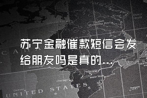 苏宁金融催款短信会发给朋友吗是真的吗