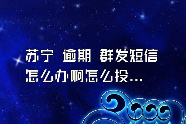 苏宁 逾期 群发短信怎么办啊怎么投诉
