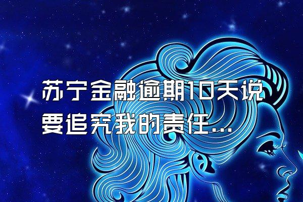 苏宁金融逾期10天说要追究我的责任吗