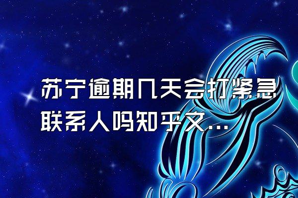 苏宁逾期几天会打紧急联系人吗知乎文章