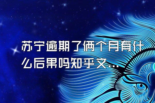 苏宁逾期了俩个月有什么后果吗知乎文章
