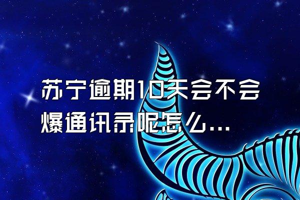 苏宁逾期10天会不会爆通讯录呢怎么办