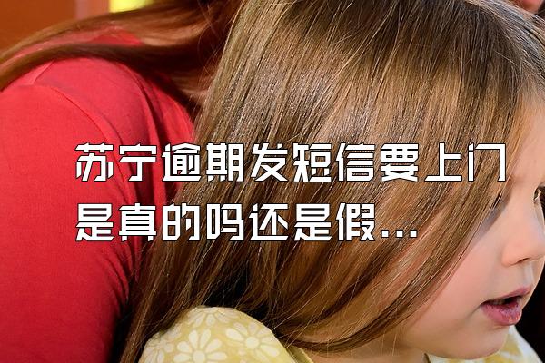 苏宁逾期发短信要上门是真的吗还是假的