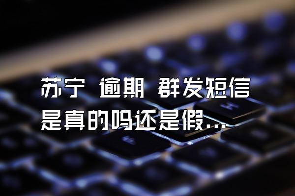 苏宁 逾期 群发短信是真的吗还是假的