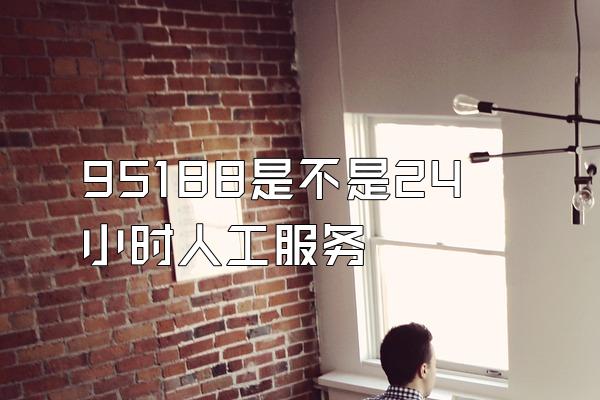 95188是不是24小时人工服务