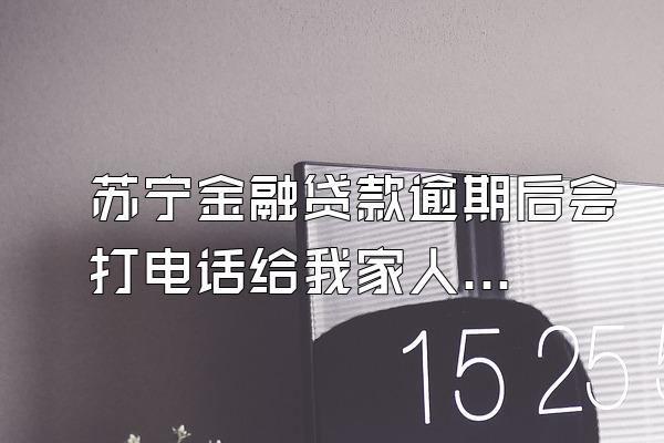 苏宁金融贷款逾期后会打电话给我家人吗