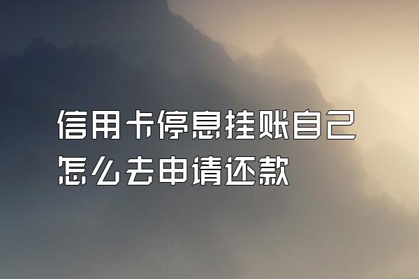 信用卡停息挂账自己怎么去申请还款