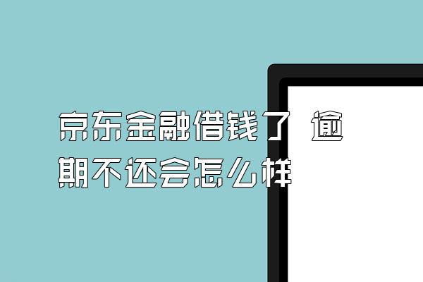 京东金融借钱了 逾期不还会怎么样
