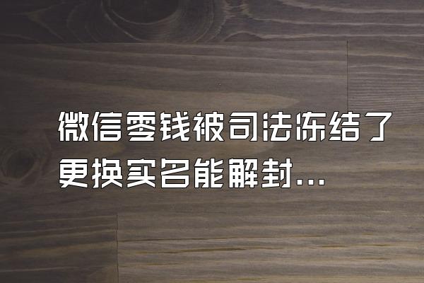微信零钱被司法冻结了更换实名能解封吗