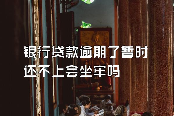 银行贷款逾期了暂时还不上会坐牢吗