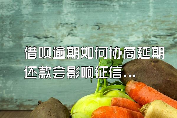 借呗逾期如何协商延期还款会影响征信吗