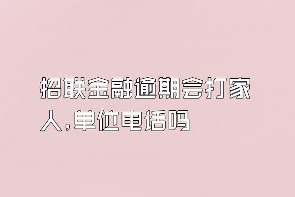 招联金融逾期会打家人,单位电话吗