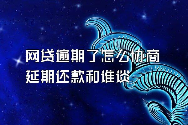 网贷逾期了怎么协商延期还款和谁谈