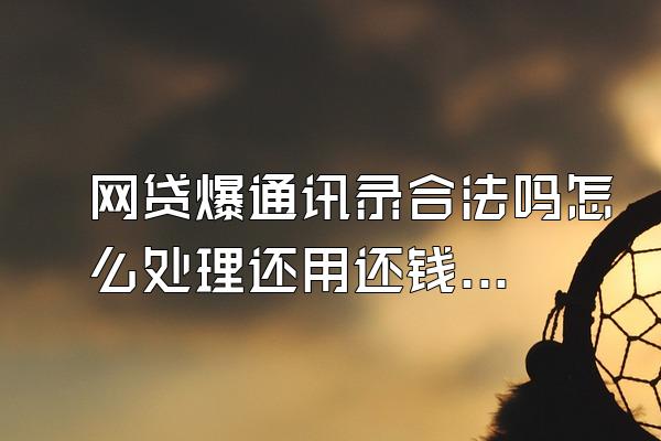 网贷爆通讯录合法吗怎么处理还用还钱吗