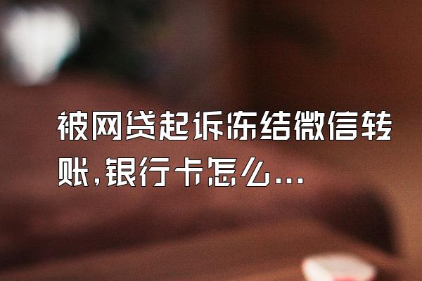 被网贷起诉冻结微信转账,银行卡怎么办